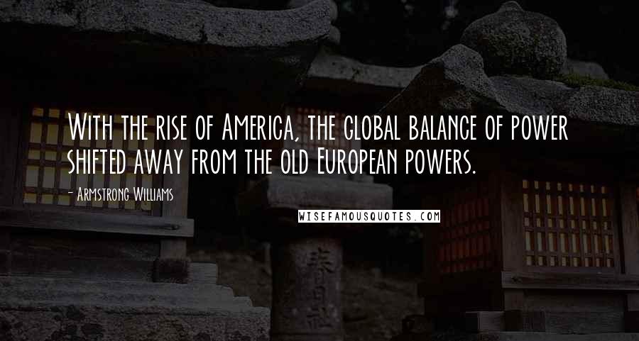 Armstrong Williams Quotes: With the rise of America, the global balance of power shifted away from the old European powers.