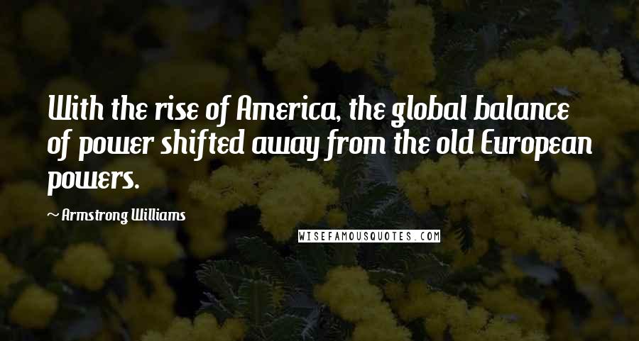Armstrong Williams Quotes: With the rise of America, the global balance of power shifted away from the old European powers.