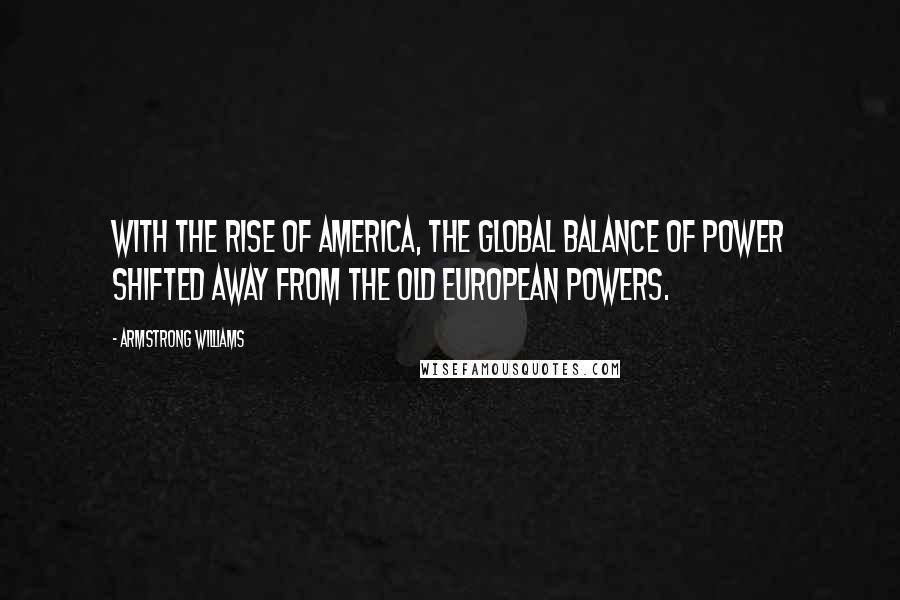 Armstrong Williams Quotes: With the rise of America, the global balance of power shifted away from the old European powers.