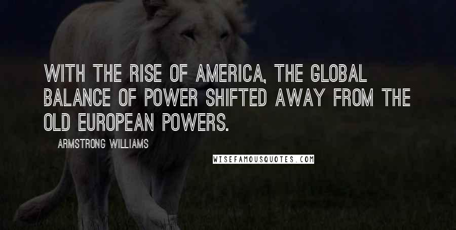 Armstrong Williams Quotes: With the rise of America, the global balance of power shifted away from the old European powers.