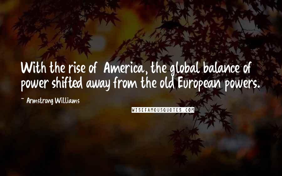 Armstrong Williams Quotes: With the rise of America, the global balance of power shifted away from the old European powers.