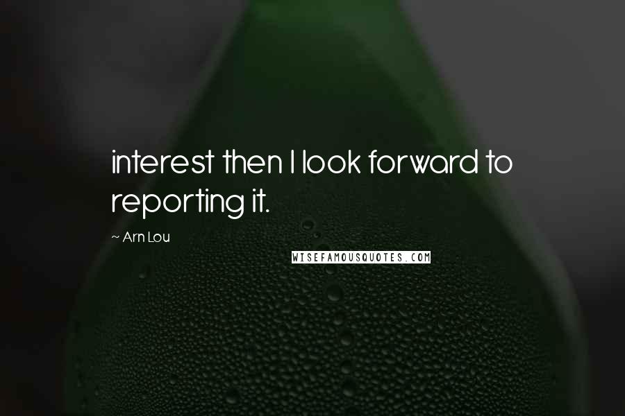 Arn Lou Quotes: interest then I look forward to reporting it.