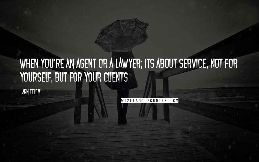 Arn Tellem Quotes: When you're an agent or a lawyer; its about service, not for yourself, but for your clients