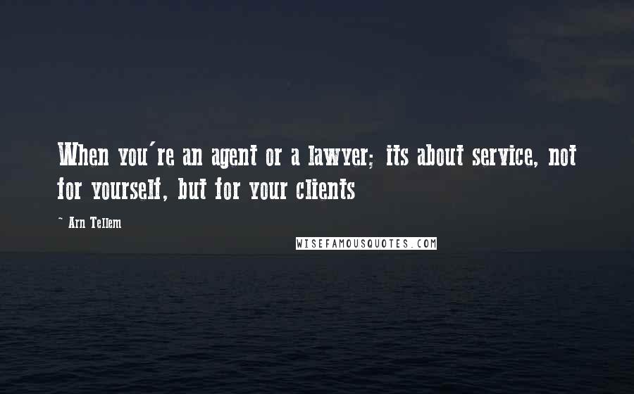 Arn Tellem Quotes: When you're an agent or a lawyer; its about service, not for yourself, but for your clients