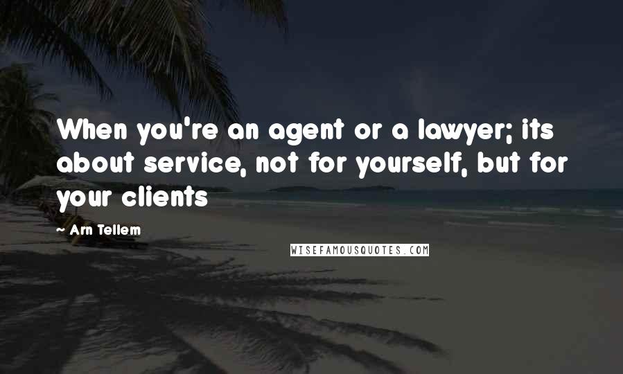 Arn Tellem Quotes: When you're an agent or a lawyer; its about service, not for yourself, but for your clients