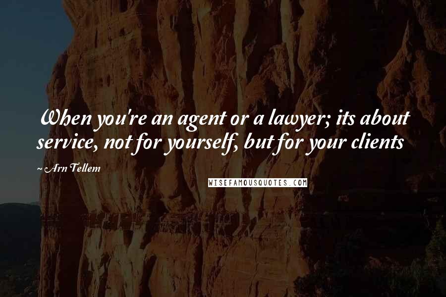 Arn Tellem Quotes: When you're an agent or a lawyer; its about service, not for yourself, but for your clients