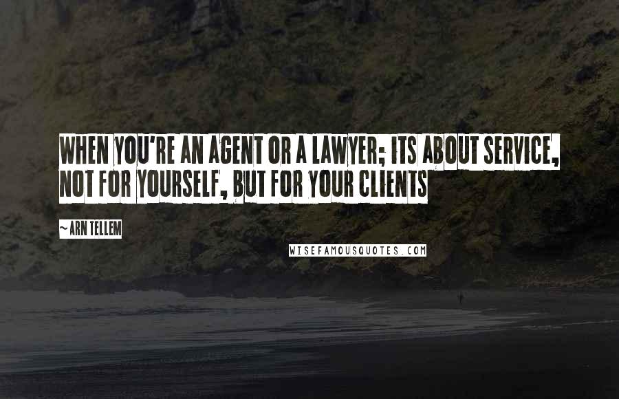 Arn Tellem Quotes: When you're an agent or a lawyer; its about service, not for yourself, but for your clients