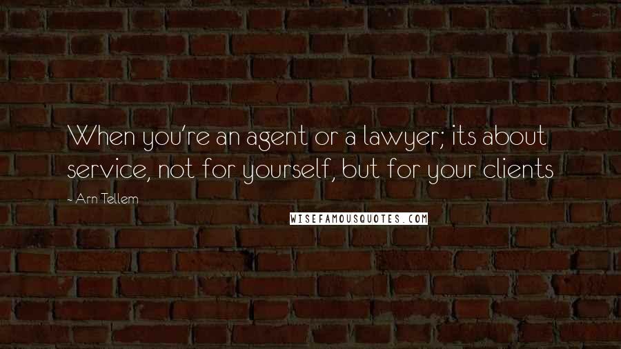 Arn Tellem Quotes: When you're an agent or a lawyer; its about service, not for yourself, but for your clients