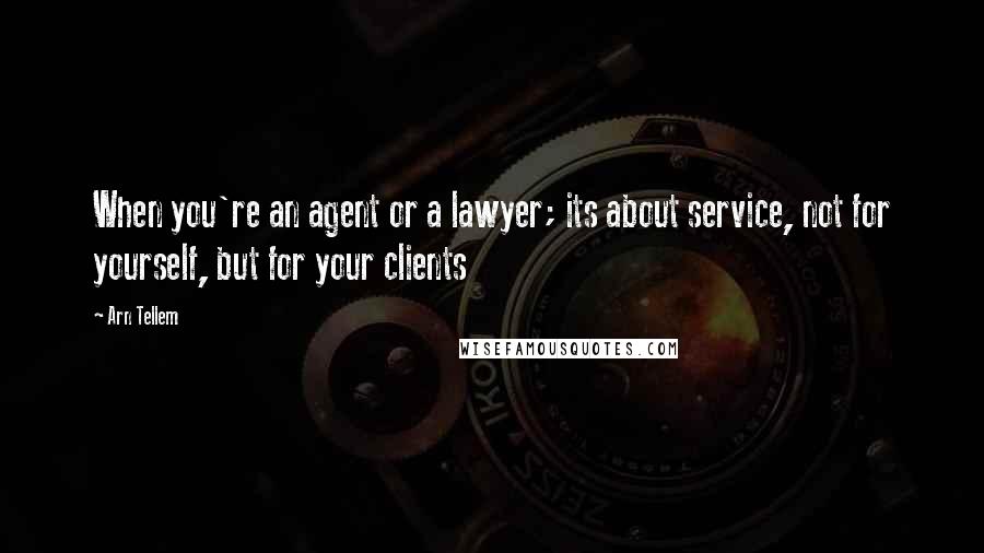 Arn Tellem Quotes: When you're an agent or a lawyer; its about service, not for yourself, but for your clients