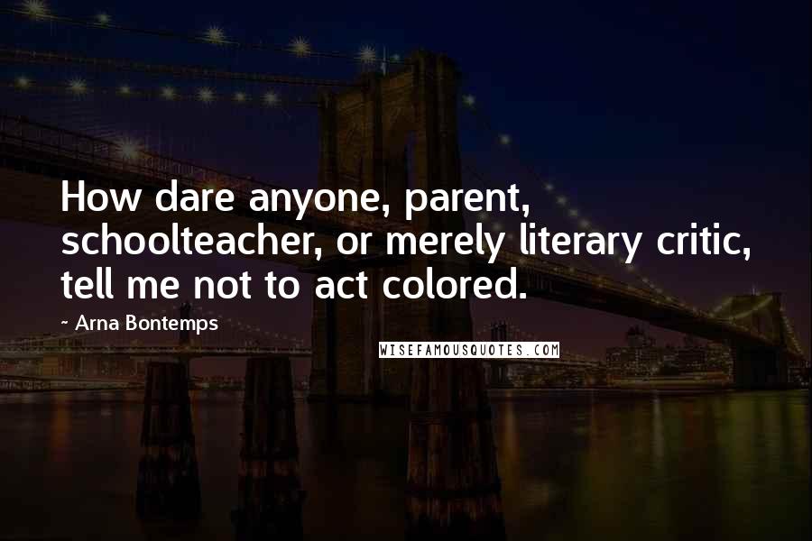 Arna Bontemps Quotes: How dare anyone, parent, schoolteacher, or merely literary critic, tell me not to act colored.