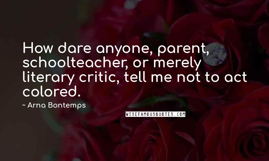 Arna Bontemps Quotes: How dare anyone, parent, schoolteacher, or merely literary critic, tell me not to act colored.
