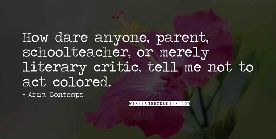 Arna Bontemps Quotes: How dare anyone, parent, schoolteacher, or merely literary critic, tell me not to act colored.