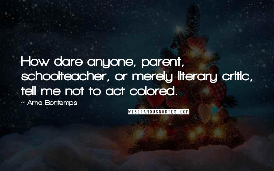 Arna Bontemps Quotes: How dare anyone, parent, schoolteacher, or merely literary critic, tell me not to act colored.