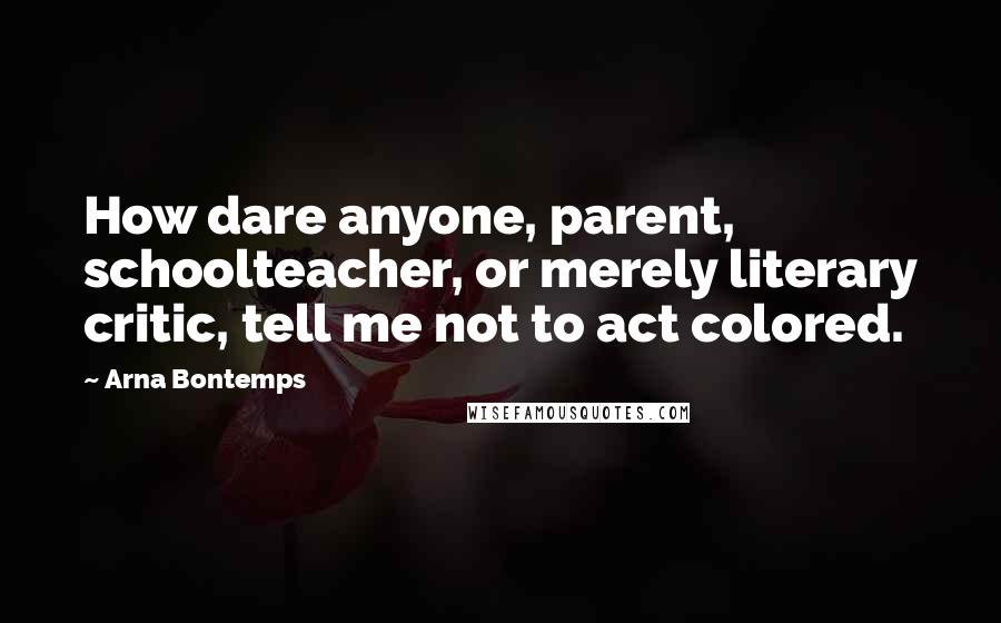 Arna Bontemps Quotes: How dare anyone, parent, schoolteacher, or merely literary critic, tell me not to act colored.