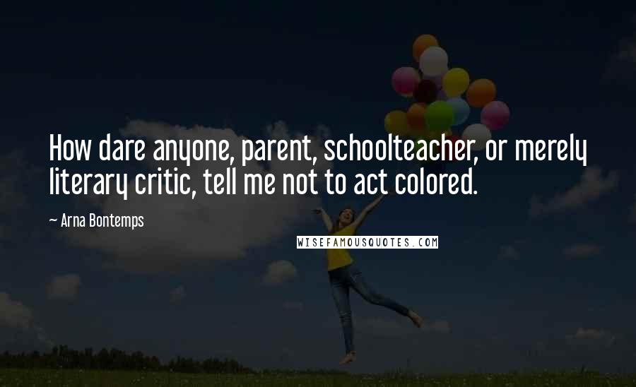 Arna Bontemps Quotes: How dare anyone, parent, schoolteacher, or merely literary critic, tell me not to act colored.