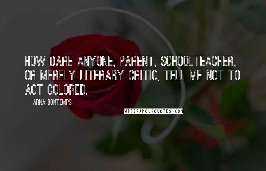 Arna Bontemps Quotes: How dare anyone, parent, schoolteacher, or merely literary critic, tell me not to act colored.