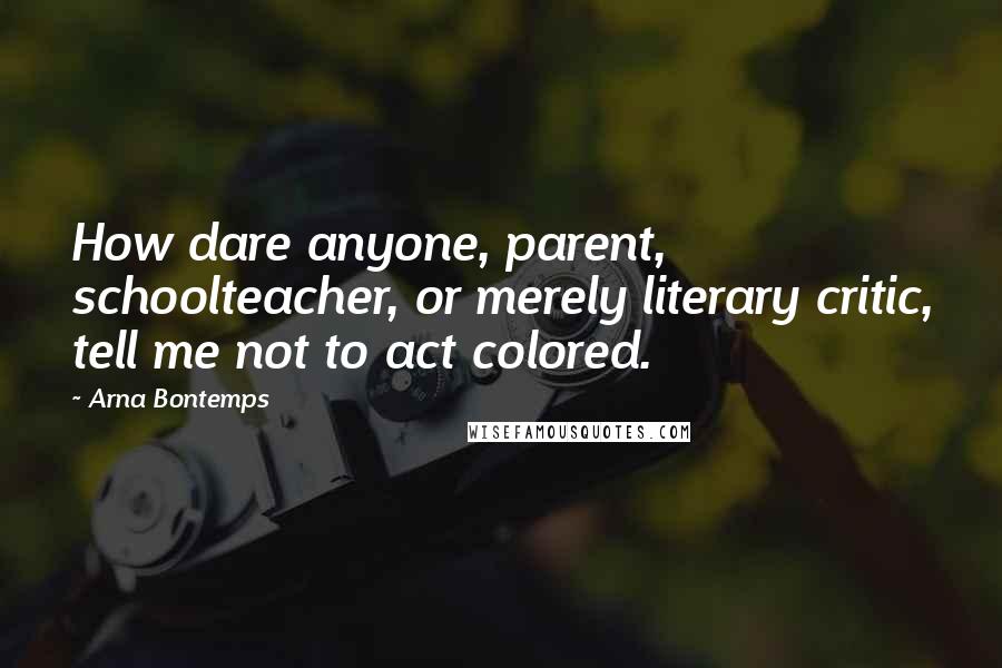 Arna Bontemps Quotes: How dare anyone, parent, schoolteacher, or merely literary critic, tell me not to act colored.