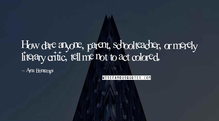 Arna Bontemps Quotes: How dare anyone, parent, schoolteacher, or merely literary critic, tell me not to act colored.