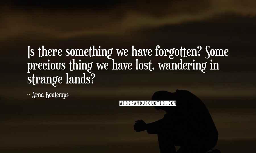 Arna Bontemps Quotes: Is there something we have forgotten? Some precious thing we have lost, wandering in strange lands?