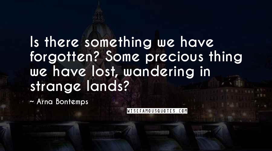 Arna Bontemps Quotes: Is there something we have forgotten? Some precious thing we have lost, wandering in strange lands?