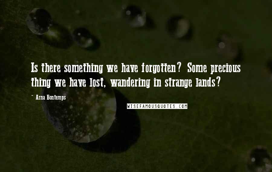 Arna Bontemps Quotes: Is there something we have forgotten? Some precious thing we have lost, wandering in strange lands?