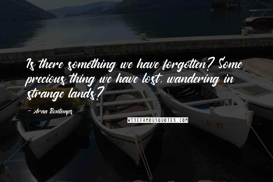 Arna Bontemps Quotes: Is there something we have forgotten? Some precious thing we have lost, wandering in strange lands?