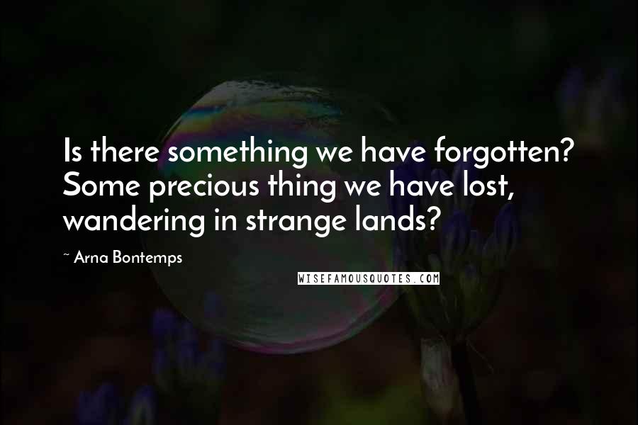 Arna Bontemps Quotes: Is there something we have forgotten? Some precious thing we have lost, wandering in strange lands?