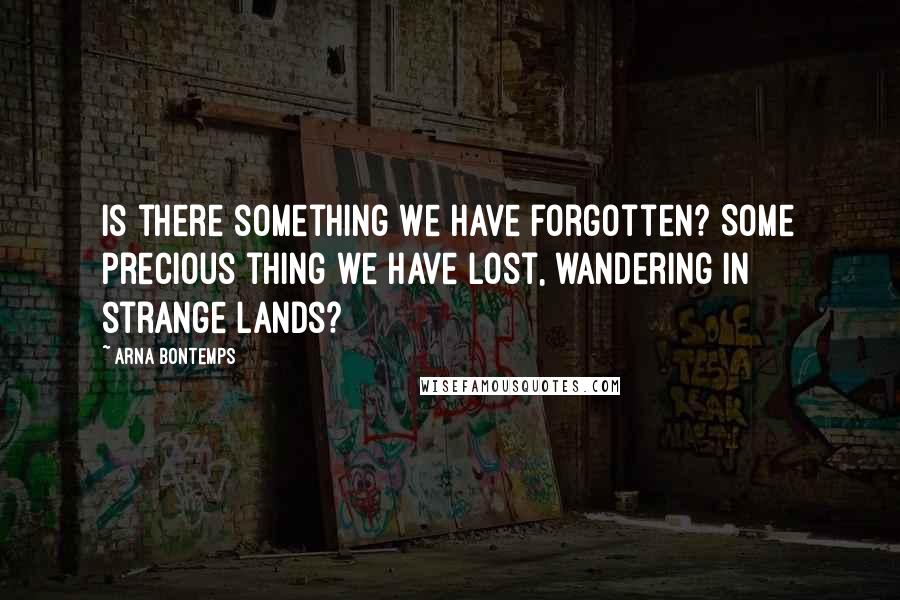 Arna Bontemps Quotes: Is there something we have forgotten? Some precious thing we have lost, wandering in strange lands?