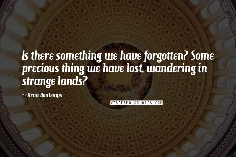 Arna Bontemps Quotes: Is there something we have forgotten? Some precious thing we have lost, wandering in strange lands?