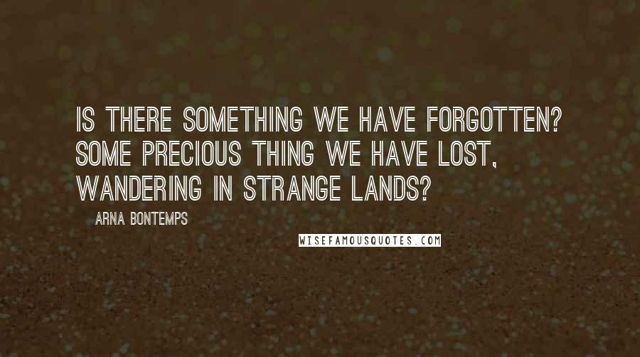 Arna Bontemps Quotes: Is there something we have forgotten? Some precious thing we have lost, wandering in strange lands?