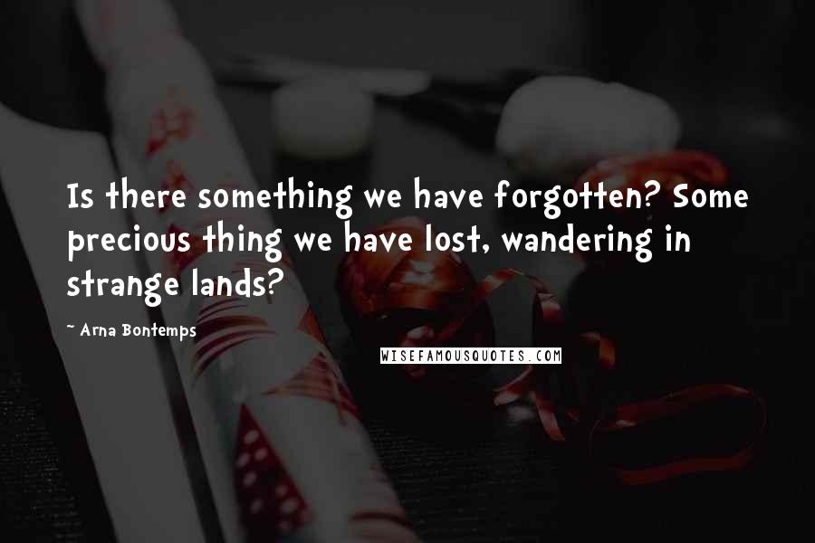 Arna Bontemps Quotes: Is there something we have forgotten? Some precious thing we have lost, wandering in strange lands?