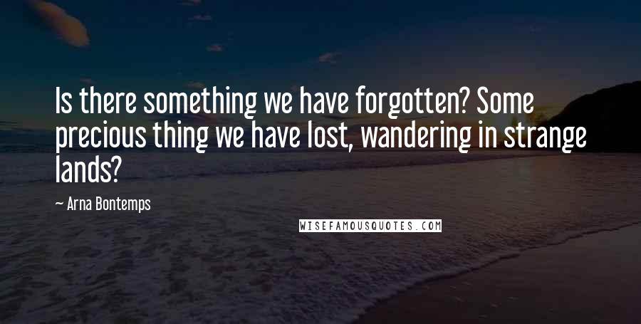 Arna Bontemps Quotes: Is there something we have forgotten? Some precious thing we have lost, wandering in strange lands?