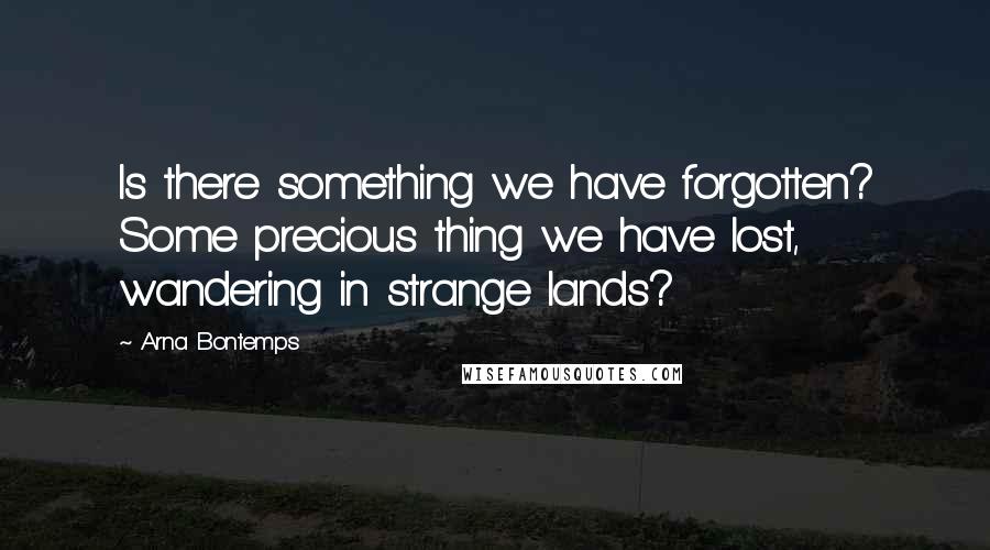 Arna Bontemps Quotes: Is there something we have forgotten? Some precious thing we have lost, wandering in strange lands?
