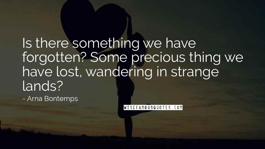 Arna Bontemps Quotes: Is there something we have forgotten? Some precious thing we have lost, wandering in strange lands?
