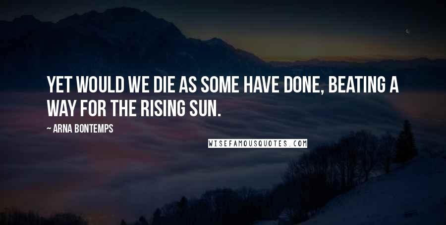 Arna Bontemps Quotes: Yet would we die as some have done, beating a way for the rising sun.