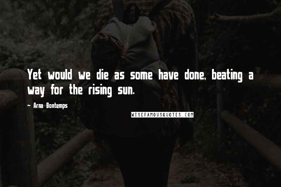 Arna Bontemps Quotes: Yet would we die as some have done, beating a way for the rising sun.