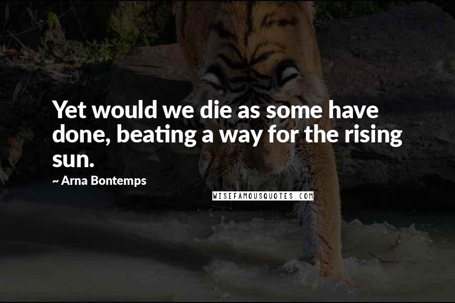 Arna Bontemps Quotes: Yet would we die as some have done, beating a way for the rising sun.