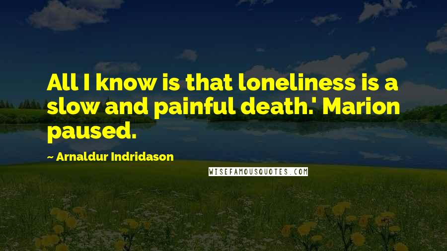 Arnaldur Indridason Quotes: All I know is that loneliness is a slow and painful death.' Marion paused.