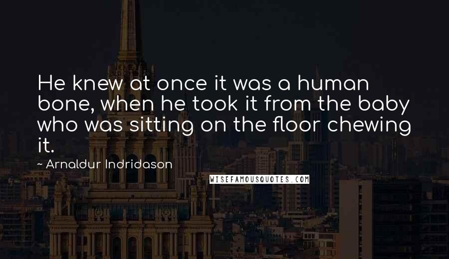 Arnaldur Indridason Quotes: He knew at once it was a human bone, when he took it from the baby who was sitting on the floor chewing it.