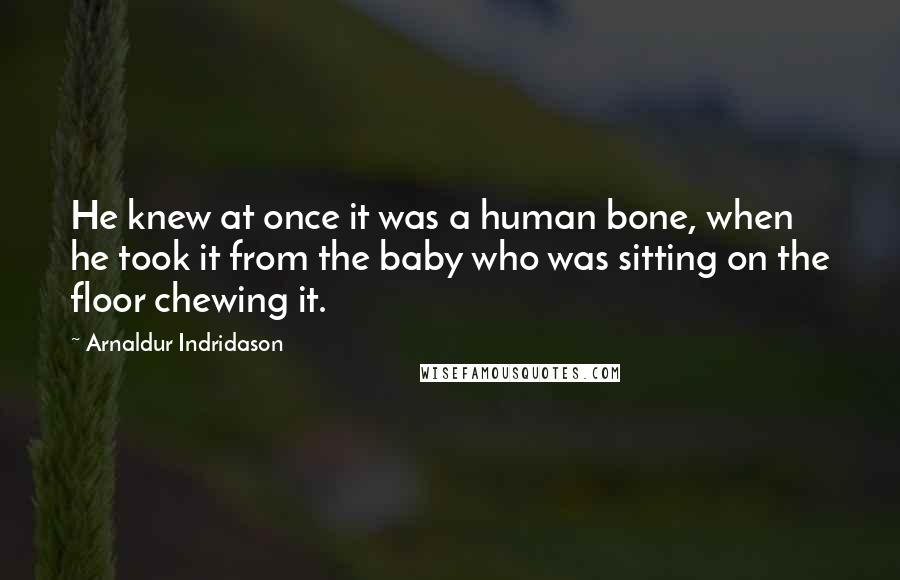 Arnaldur Indridason Quotes: He knew at once it was a human bone, when he took it from the baby who was sitting on the floor chewing it.
