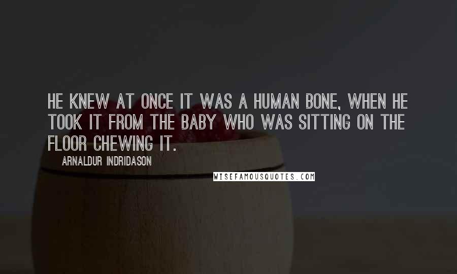 Arnaldur Indridason Quotes: He knew at once it was a human bone, when he took it from the baby who was sitting on the floor chewing it.