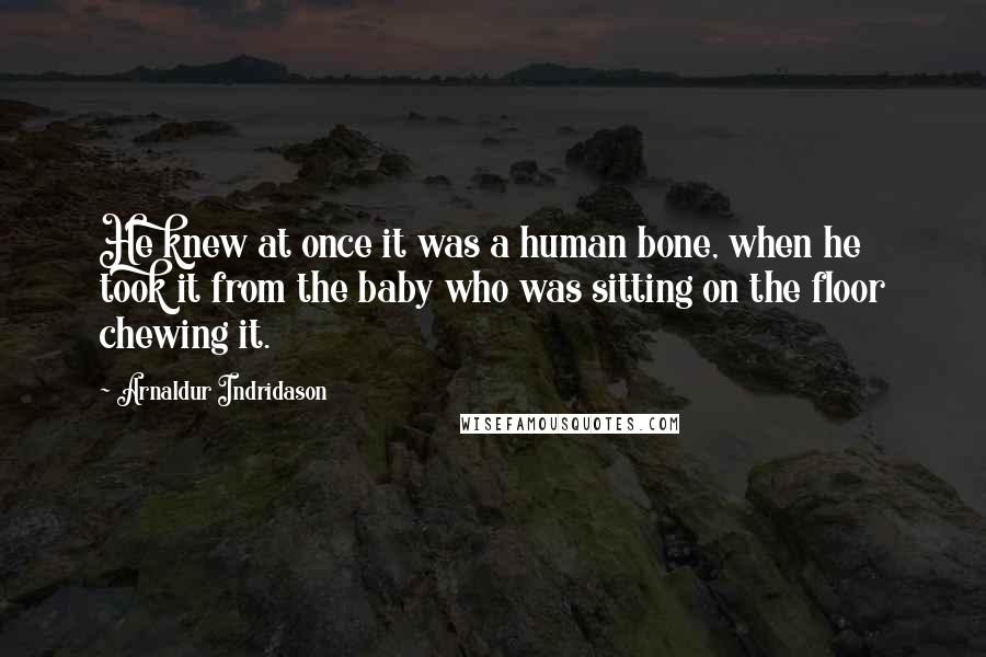 Arnaldur Indridason Quotes: He knew at once it was a human bone, when he took it from the baby who was sitting on the floor chewing it.