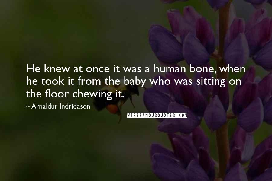 Arnaldur Indridason Quotes: He knew at once it was a human bone, when he took it from the baby who was sitting on the floor chewing it.