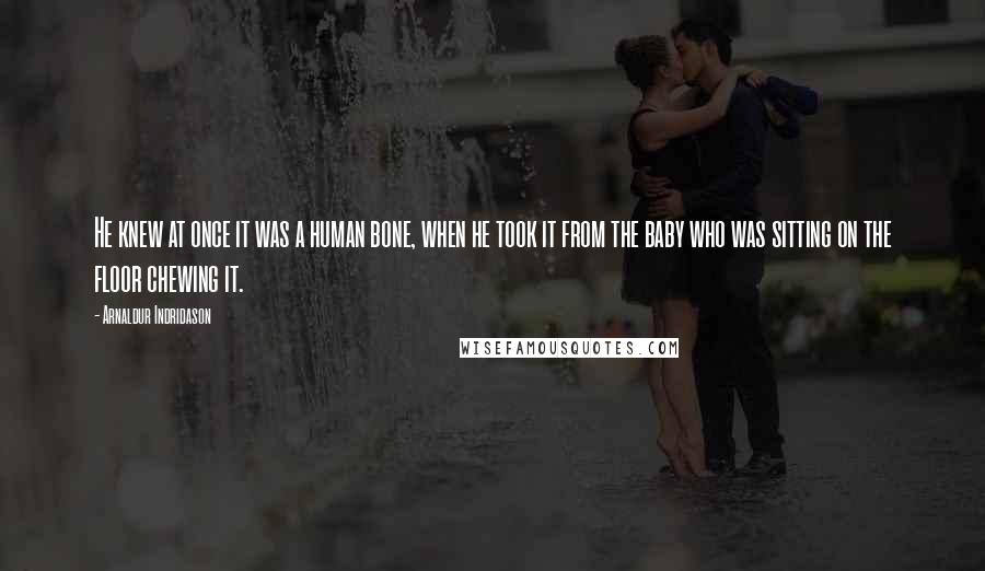 Arnaldur Indridason Quotes: He knew at once it was a human bone, when he took it from the baby who was sitting on the floor chewing it.