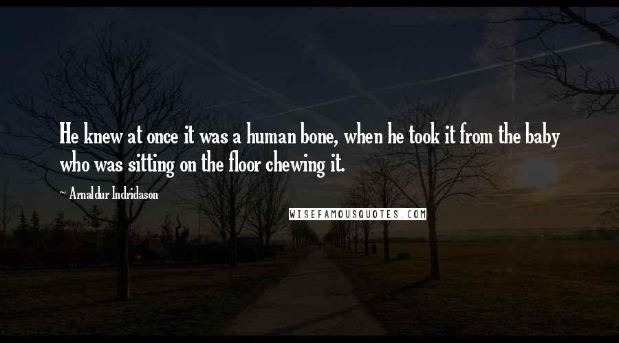 Arnaldur Indridason Quotes: He knew at once it was a human bone, when he took it from the baby who was sitting on the floor chewing it.