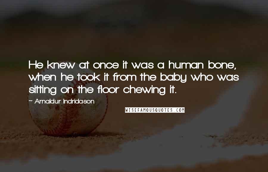 Arnaldur Indridason Quotes: He knew at once it was a human bone, when he took it from the baby who was sitting on the floor chewing it.