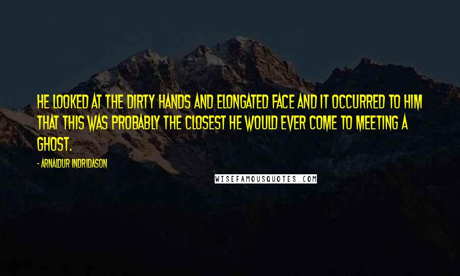 Arnaldur Indridason Quotes: He looked at the dirty hands and elongated face and it occurred to him that this was probably the closest he would ever come to meeting a ghost.