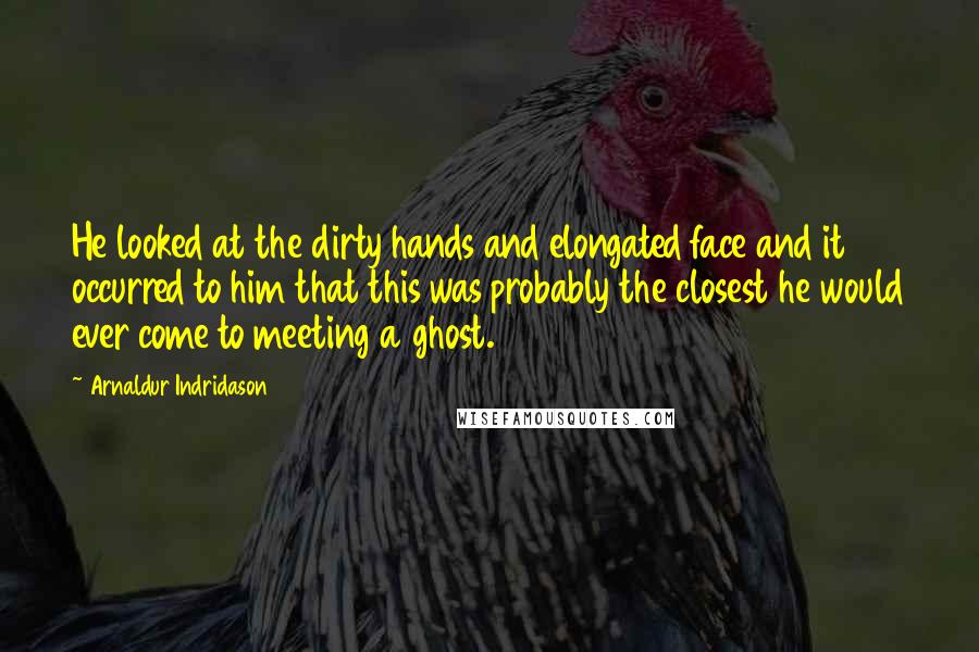 Arnaldur Indridason Quotes: He looked at the dirty hands and elongated face and it occurred to him that this was probably the closest he would ever come to meeting a ghost.