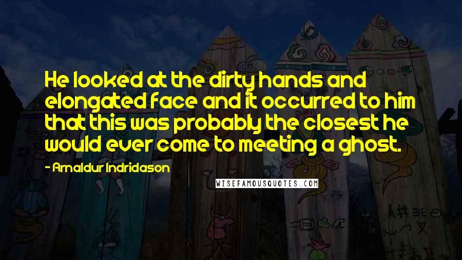 Arnaldur Indridason Quotes: He looked at the dirty hands and elongated face and it occurred to him that this was probably the closest he would ever come to meeting a ghost.