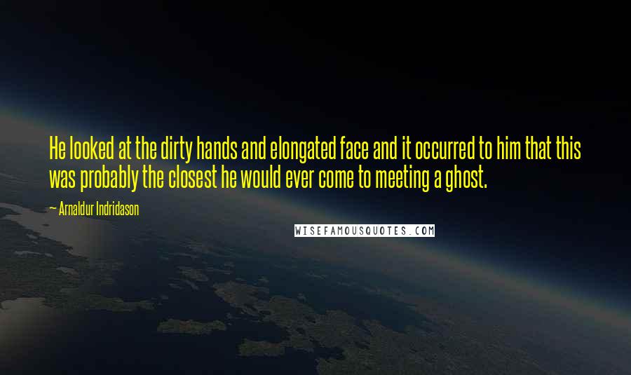 Arnaldur Indridason Quotes: He looked at the dirty hands and elongated face and it occurred to him that this was probably the closest he would ever come to meeting a ghost.